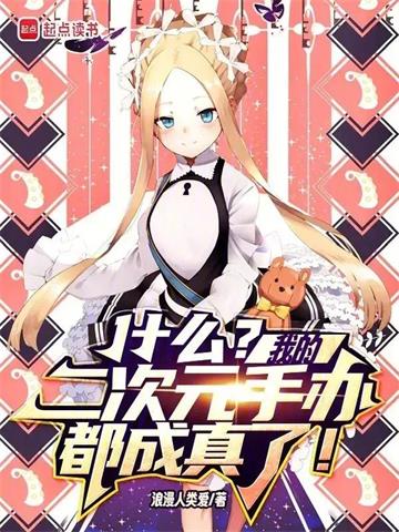 《什么？我的二次元手办都成真了！》连载 (1-134章) 浪漫人类爱 - 我爱阅读-我爱阅读