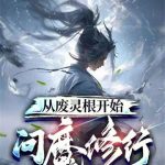 《从废灵根开始问魔修行》连载 (1-937章) 手残喵喵酱-爱阅读
