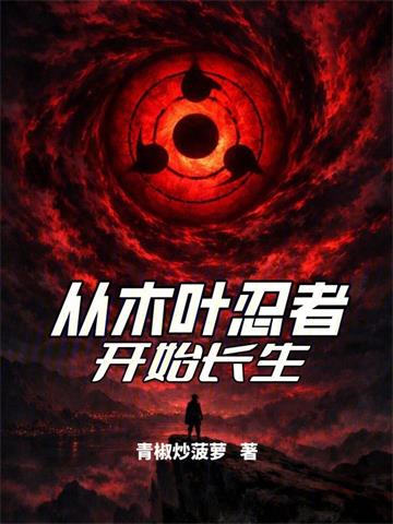 《从木叶忍者开始长生》连载 (1-136章) 青椒炒菠萝 - 我爱阅读-我爱阅读