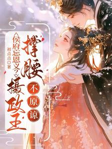 《侯府忘恩义？摄政王撑腰，不原谅》【全本】初点点-我爱阅读