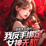 《借我传宗接代？我反手绑定女神无敌》【全本】茶巨-爱阅读