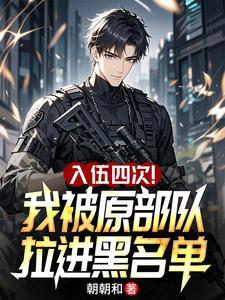 《入伍四次！我被原部队拉进黑名单》连载 (1-240章) 朝朝和-我爱阅读