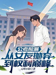 《公考捡漏：从女友抛弃到权利巅峰》连载 (1-1179章) 元明小阳-我爱阅读