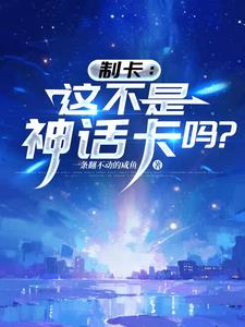 《制卡：这不是神话卡吗？》连载 (1-484章) 一条翻不动的咸鱼-我爱阅读