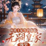 《和离王妃生四胞胎，无嗣皇家馋哭》连载 (1-995章) 为你去浪-爱阅读