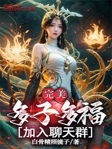 《完美：多子多福，加入聊天群！》连载 (1-781章) 白骨精照镜子-我爱阅读