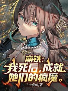 《崩铁：我死后，成就她们的疯魔》连载 (1-424章) 三十度幻 - 我爱阅读-我爱阅读
