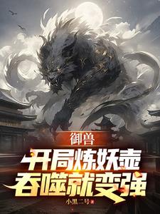 《御兽：开局炼妖壶，吞噬就变强》连载 (1-897章) 小黑二号 - 我爱阅读-我爱阅读