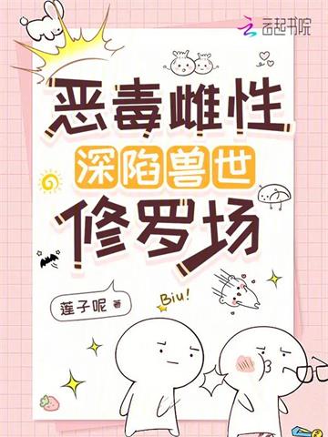《恶毒雌性深陷兽世修罗场》连载 (1-842章) 莲子呢 - 我爱阅读-我爱阅读
