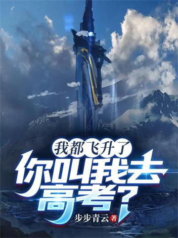 《我都飞升了，你叫我去高考？》连载 (1-1944章) 步步青云 - 我爱阅读-我爱阅读