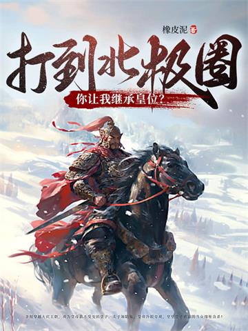 《打到北极圈了，你让我继承皇位？》【全本】橡皮泥-我爱阅读