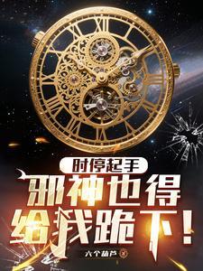 《时停起手，邪神也得给我跪下！》连载 (1-939章) 六个葫芦-我爱阅读