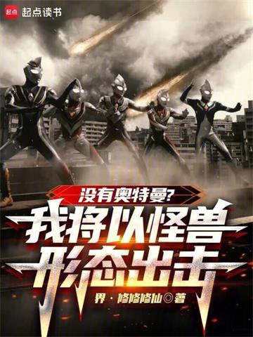 《没有奥特曼？我将以怪兽形态出击》【全本】界修修修仙 - 我爱阅读-我爱阅读
