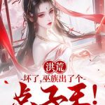 《洪荒：坏了，巫族出了个点子王！》连载 (1-1108章) 哆来做梦-爱阅读
