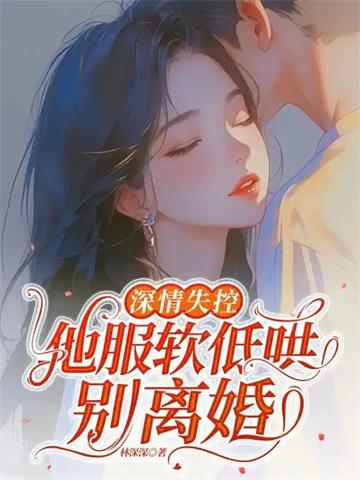 《深情失控，他服软低哄别离婚》连载 (1-392章) 林深深-我爱阅读