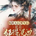 《疯批太后重生后，更是狂得没边！》【全本】旷野听风-爱阅读