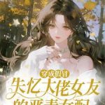 《穿成假冒失忆大佬女友的恶毒女配》【全本】闻栖-爱阅读