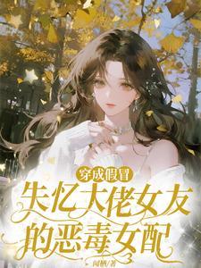 《穿成假冒失忆大佬女友的恶毒女配》【全本】闻栖 - 我爱阅读-我爱阅读