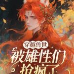 《穿越兽世，被雄性们抢疯了》连载 (1-361章) 今天垒个窝-爱阅读