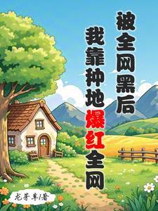 《被全网黑后，我靠种地爆红全网》连载 (1-710章) 龙芽草-我爱阅读