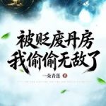 《被贬废丹房，我偷偷无敌了》连载 (1-575章) 一朵青莲-爱阅读