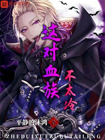 《这对血族不太冷》【全本】平静的沐鸿 - 我爱阅读-我爱阅读