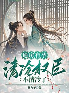 《通房有孕，清冷权臣不清冷了》【全本】林丸子-我爱阅读