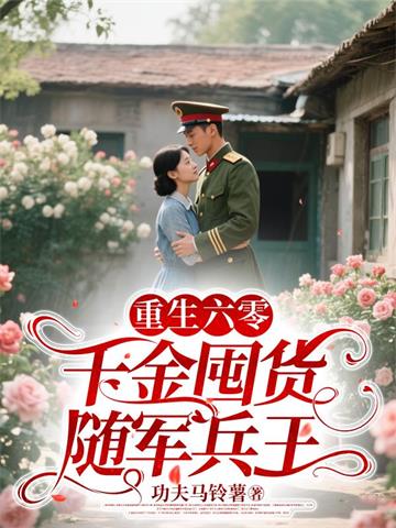 《重生六零，千金囤货随军兵王》连载 (1-1206章) 功夫马铃薯-我爱阅读