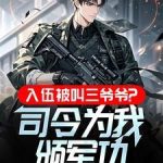 《入伍被叫三爷爷，司令为我颁军功》连载 (1-667章) 勿忘本心-爱阅读