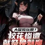 《大冒险玩脱？校花惨遭献祭换魅魔》连载 (1-317章) 兵法指南-爱阅读