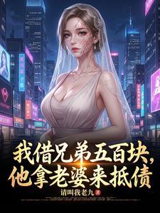 《我借兄弟五百块，他拿老婆来抵债》连载 (1-502章) 请叫我老九 - 我爱阅读-我爱阅读
