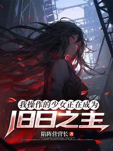 《我操作的少女正在成为旧日之主》连载 (1-211章) 陷阵营营长 - 我爱阅读-我爱阅读