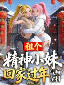 《租个精神小妹回家过年，气疯全村》连载 (1-292章) 鸡肉卷儿-我爱阅读
