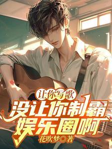 《让你写歌，没让你制霸娱乐圈啊！》连载 (1-824章) 花吹梦 - 我爱阅读-我爱阅读