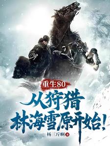 《重生80，从狩猎林海雪原开始！》连载 (1-1066章) 杨三斤啊 - 我爱阅读-我爱阅读