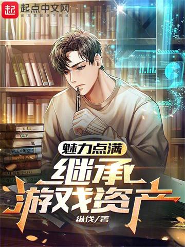 《魅力点满，继承游戏资产》连载 (1-922章) 纵伐 - 我爱阅读-我爱阅读
